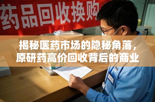 大连揭秘医药市场的隐秘角落，原研药高价回收背后的商业逻辑与社会影响
