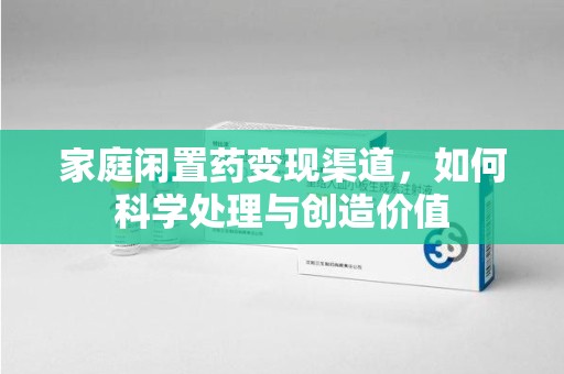 大连家庭闲置药变现渠道，如何科学处理与创造价值