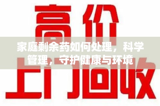 大连家庭剩余药如何处理，科学管理，守护健康与环境