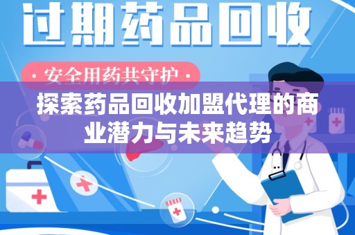 大连探索药品回收加盟代理的商业潜力与未来趋势
