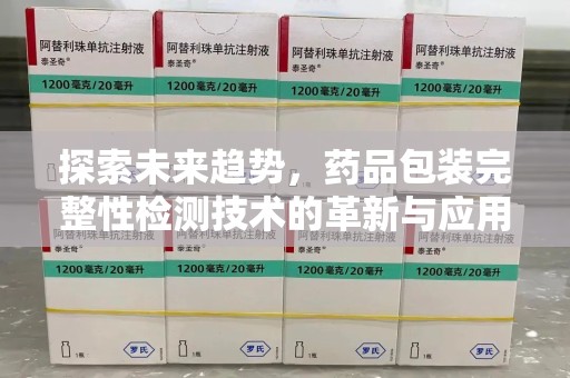 大连探索未来趋势，药品包装完整性检测技术的革新与应用