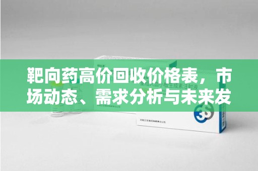 大连靶向药高价回收价格表，市场动态、需求分析与未来发展