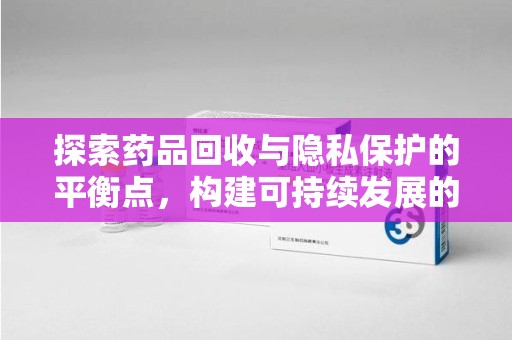 大连探索药品回收与隐私保护的平衡点，构建可持续发展的健康未来