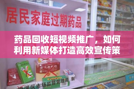 大连药品回收短视频推广，如何利用新媒体打造高效宣传策略