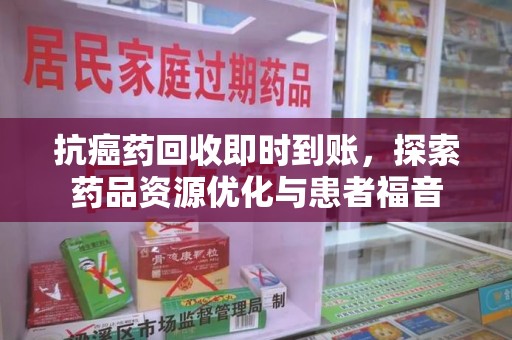 大连抗癌药回收即时到账，探索药品资源优化与患者福音