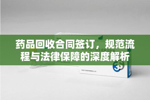 大连药品回收合同签订，规范流程与法律保障的深度解析