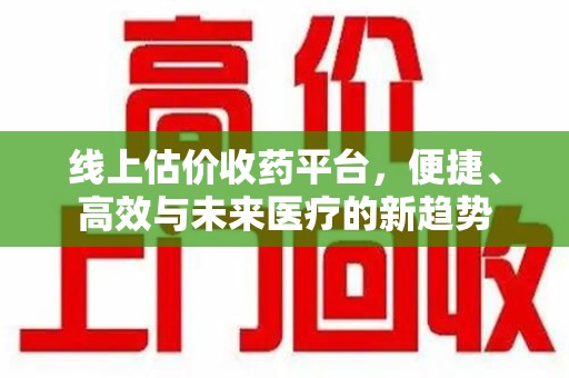 大连线上估价收药平台，便捷、高效与未来医疗的新趋势