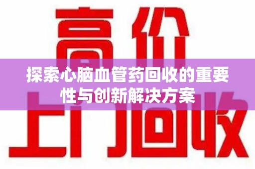 大连探索心脑血管药回收的重要性与创新解决方案